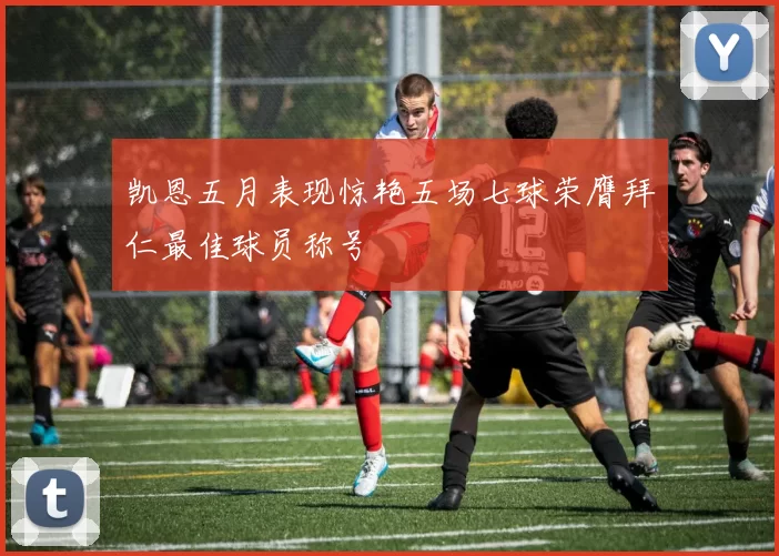 凯恩五月表现惊艳五场七球荣膺拜仁最佳球员称号