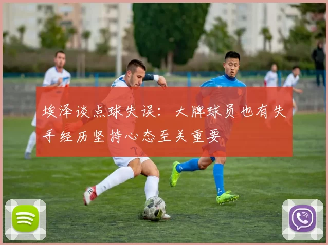 埃泽谈点球失误：大牌球员也有失手经历坚持心态至关重要